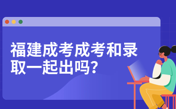 2023年福建成人高考成績查詢和錄取查詢是一起出嗎?